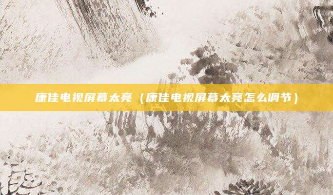 康佳电视屏幕太亮（康佳电视屏幕太亮怎么调节）