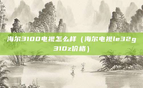 海尔3100电视怎么样（海尔电视le32g310z价格）