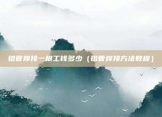 铝管焊接一根工钱多少（铝管焊接方法教程）