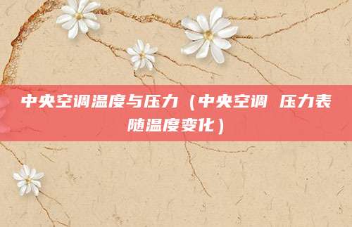 中央空调温度与压力（中央空调 压力表随温度变化）