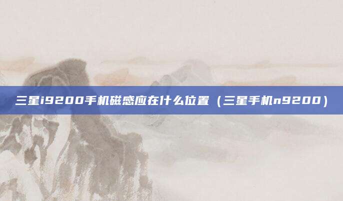 三星i9200手机磁感应在什么位置（三星手机n9200）