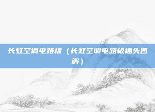 长虹空调电路板（长虹空调电路板插头图解）