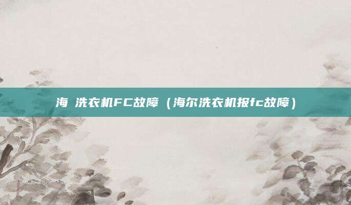 海亇洗衣机FC故障（海尔洗衣机报fc故障）