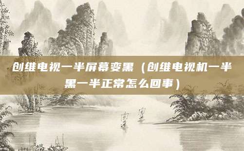 创维电视一半屏幕变黑（创维电视机一半黑一半正常怎么回事）