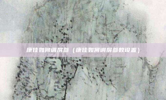 康佳如何调屏参（康佳如何调屏参数设置）
