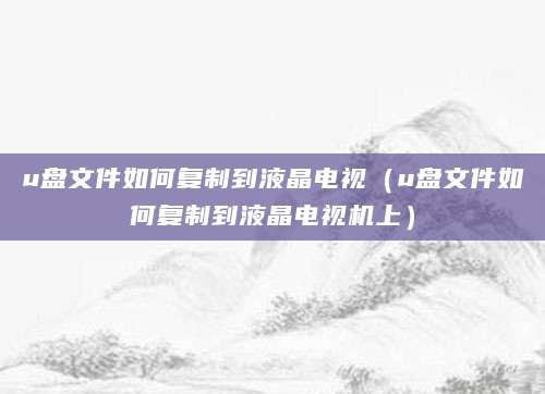 u盘文件如何复制到液晶电视（u盘文件如何复制到液晶电视机上）