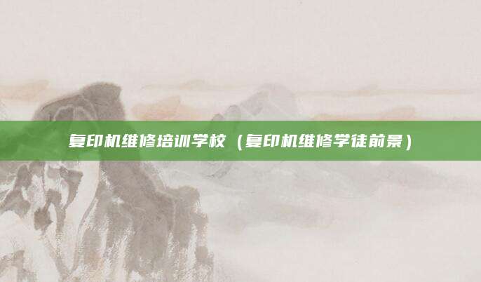 复印机维修培训学校（复印机维修学徒前景）
