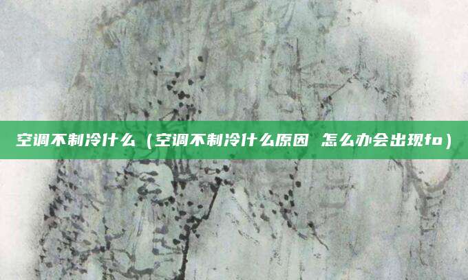 空调不制冷什么（空调不制冷什么原因 怎么办会出现fo）