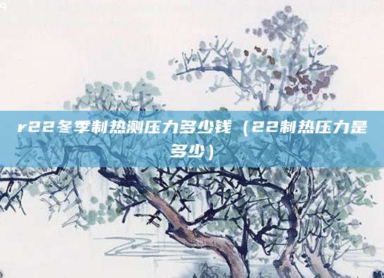 r22冬季制热测压力多少钱（22制热压力是多少）