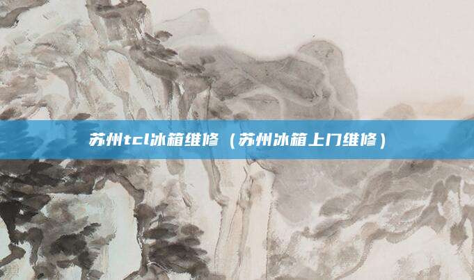 苏州tcl冰箱维修（苏州冰箱上门维修）