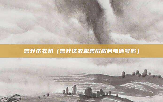 容升洗衣机（容升洗衣机售后服务电话号码）