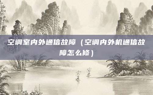 空调室内外通信故障（空调内外机通信故障怎么修）