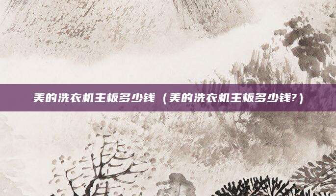 美的洗衣机主板多少钱（美的洗衣机主板多少钱?）