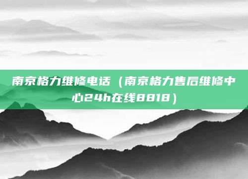 南京格力维修电话（南京格力售后维修中心24h在线8818）