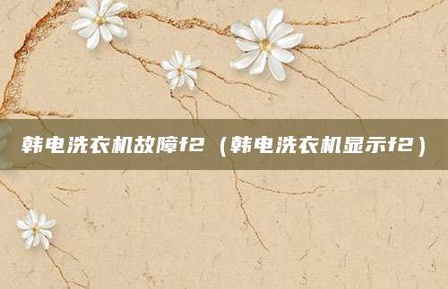 韩电洗衣机故障f2（韩电洗衣机显示f2）