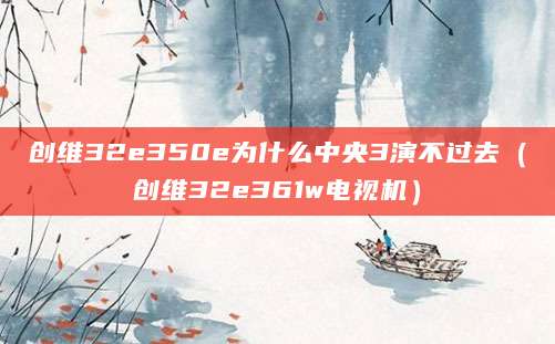 创维32e350e为什么中央3演不过去（创维32e361w电视机）