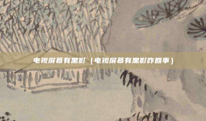 电视屏幕有黑影（电视屏幕有黑影咋回事）