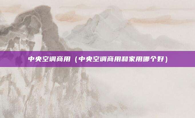 中央空调商用（中央空调商用和家用哪个好）