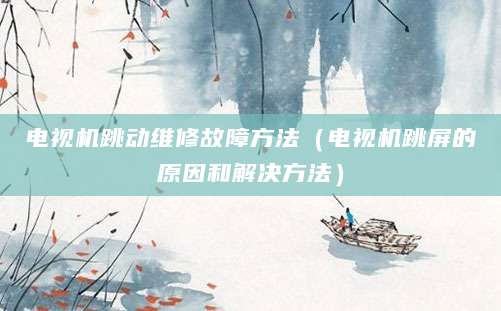 电视机跳动维修故障方法（电视机跳屏的原因和解决方法）
