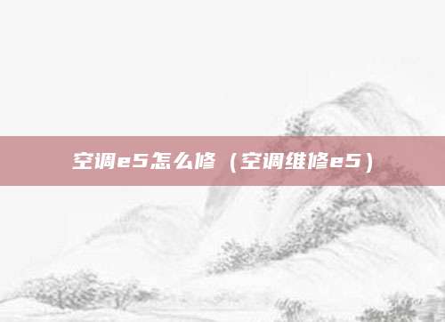 空调e5怎么修（空调维修e5）