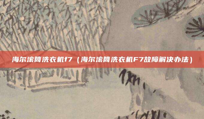 海尔滚筒洗衣机f7（海尔滚筒洗衣机F7故障解决办法）