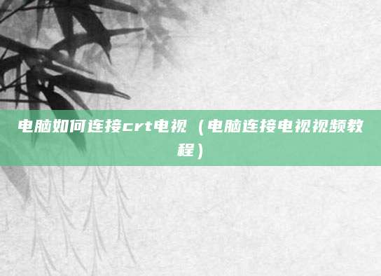 电脑如何连接crt电视（电脑连接电视视频教程）