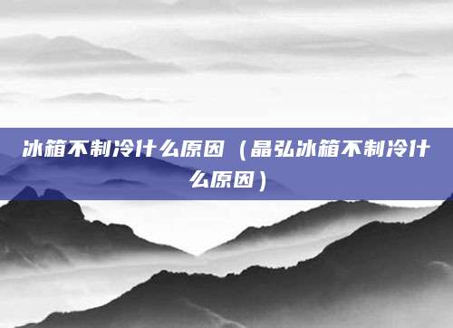 冰箱不制冷什么原因（晶弘冰箱不制冷什么原因）