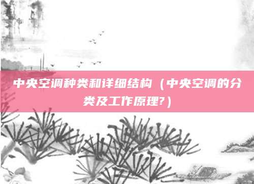 中央空调种类和详细结构（中央空调的分类及工作原理?）