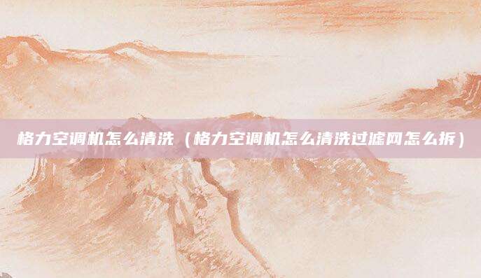 格力空调机怎么清洗（格力空调机怎么清洗过滤网怎么拆）