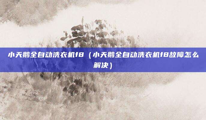 小天鹅全自动洗衣机f8（小天鹅全自动洗衣机f8故障怎么解决）