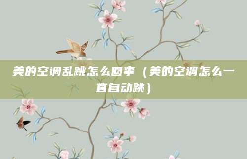 美的空调乱跳怎么回事（美的空调怎么一直自动跳）
