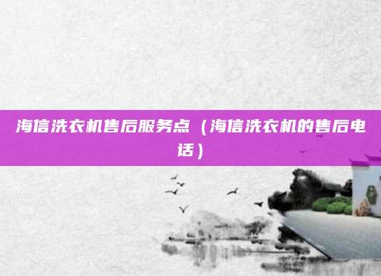 海信洗衣机售后服务点（海信洗衣机的售后电话）