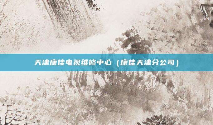 天津康佳电视维修中心（康佳天津分公司）