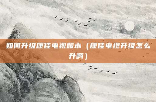 如何升级康佳电视版本（康佳电视升级怎么升啊）