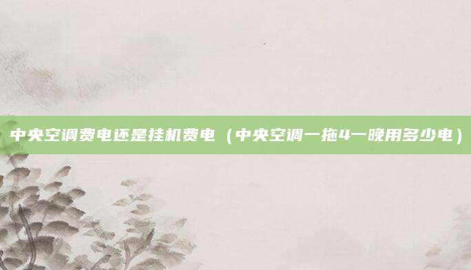 中央空调费电还是挂机费电（中央空调一拖4一晚用多少电）