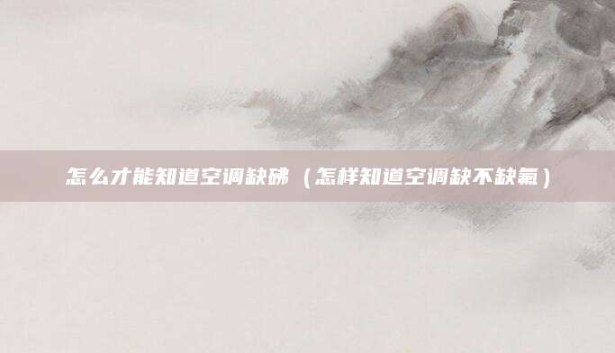 怎么才能知道空调缺砩（怎样知道空调缺不缺氟）