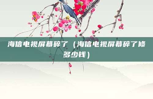 海信电视屏幕碎了（海信电视屏幕碎了修多少钱）