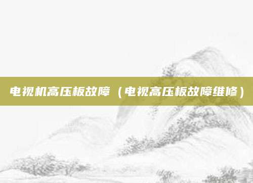 电视机高压板故障（电视高压板故障维修）