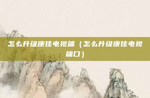 怎么升级康佳电视端（怎么升级康佳电视端口）