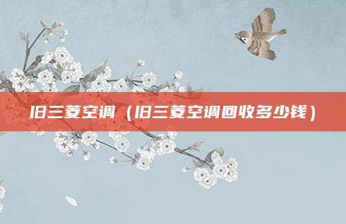 旧三菱空调（旧三菱空调回收多少钱）