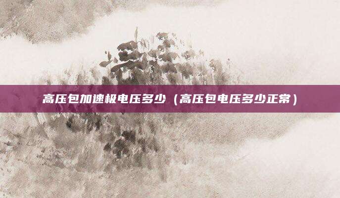 高压包加速极电压多少（高压包电压多少正常）