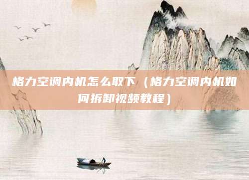 格力空调内机怎么取下（格力空调内机如何拆卸视频教程）