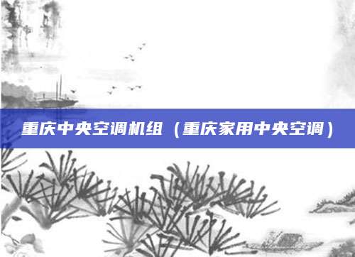 重庆中央空调机组（重庆家用中央空调）