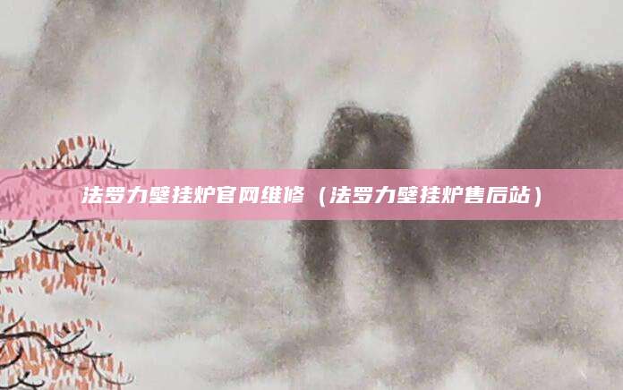 法罗力壁挂炉官网维修（法罗力壁挂炉售后站）