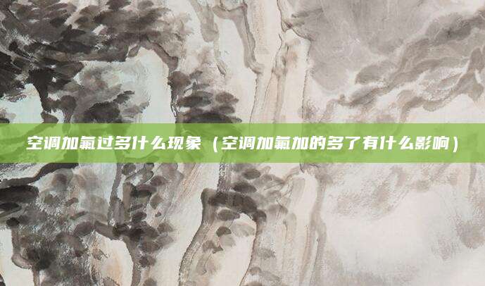 空调加氟过多什么现象（空调加氟加的多了有什么影响）