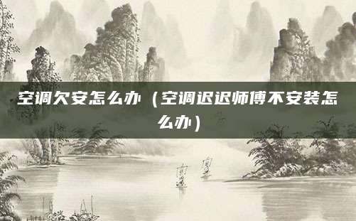 空调欠安怎么办（空调迟迟师傅不安装怎么办）