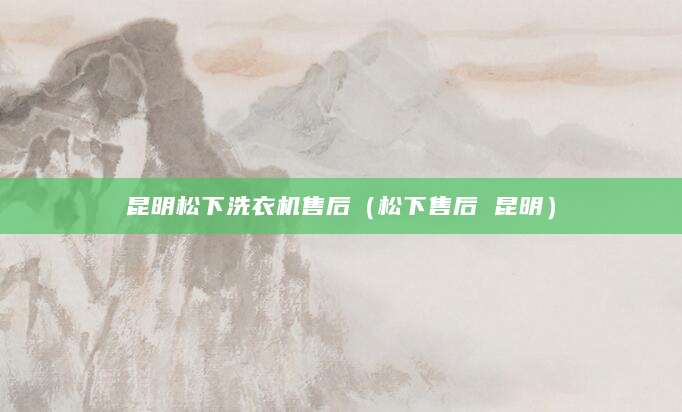 昆明松下洗衣机售后（松下售后 昆明）