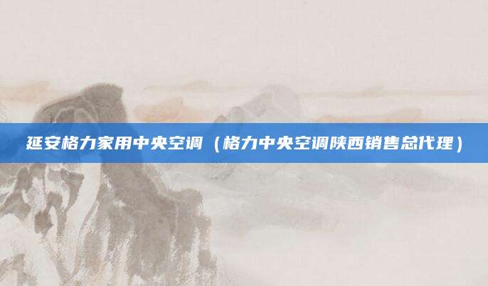 延安格力家用中央空调（格力中央空调陕西销售总代理）