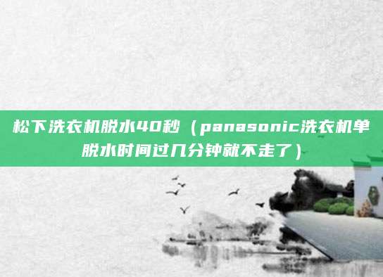 松下洗衣机脱水40秒（panasonic洗衣机单脱水时间过几分钟就不走了）