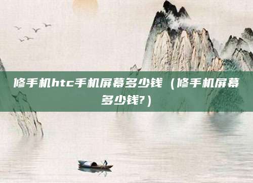 修手机htc手机屏幕多少钱（修手机屏幕多少钱?）
